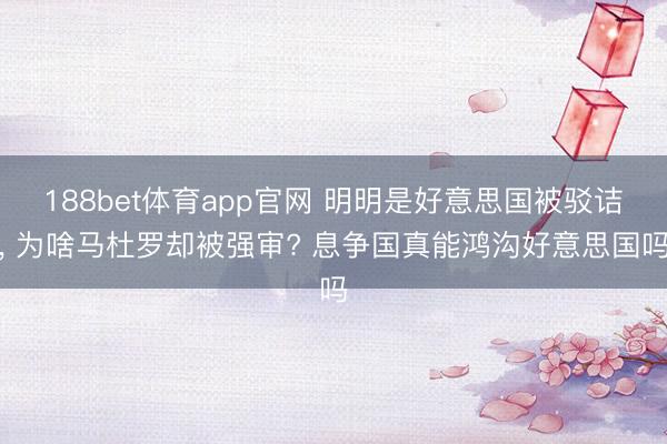 188bet体育app官网 明明是好意思国被驳诘， 为啥马杜罗却被强审? 息争国真能鸿沟好意思国吗