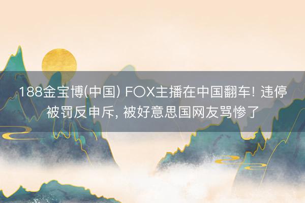188金宝博(中国) F〇X主播在中国翻车! 违停被罚反申斥， 被好意思国网友骂惨了