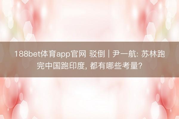 188bet体育app官网 驳倒 | 尹一航: 苏林跑完中国跑印度， 都有哪些考量?