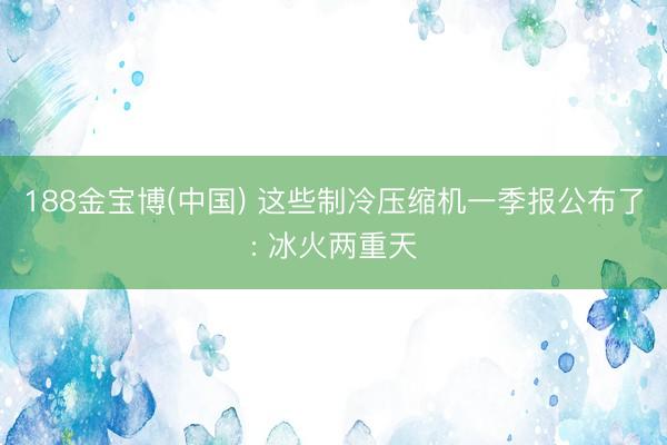 188金宝博(中国) 这些制冷压缩机一季报公布了: 冰火两重天