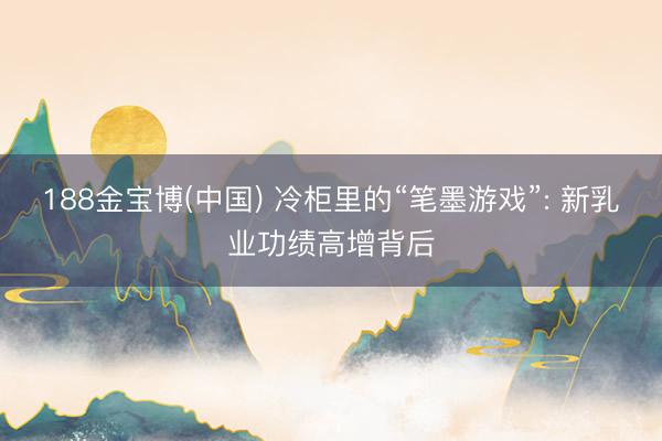 188金宝博(中国) 冷柜里的“笔墨游戏”: 新乳业功绩高增背后