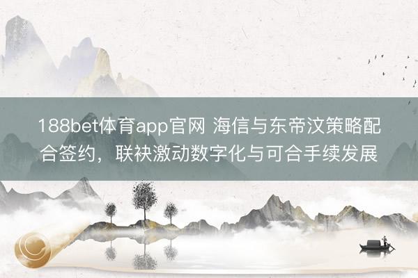 188bet体育app官网 海信与东帝汶策略配合签约，联袂激动数字化与可合手续发展