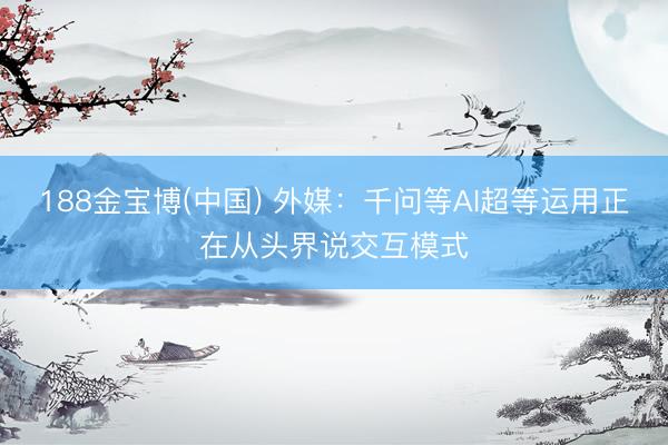 188金宝博(中国) 外媒：千问等AI超等运用正在从头界说交互模式