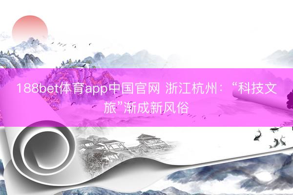 188bet体育app中国官网 浙江杭州：“科技文旅”渐成新风俗