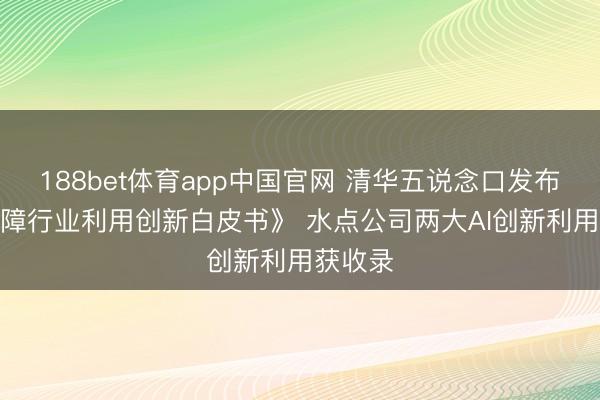 188bet体育app中国官网 清华五说念口发布《AI保障行业利用创新白皮书》 水点公司两大AI创新利用获收录