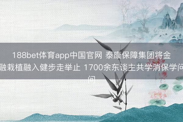 188bet体育app中国官网 泰康保障集团将金融栽植融入健步走举止 1700余东谈主共学消保学问