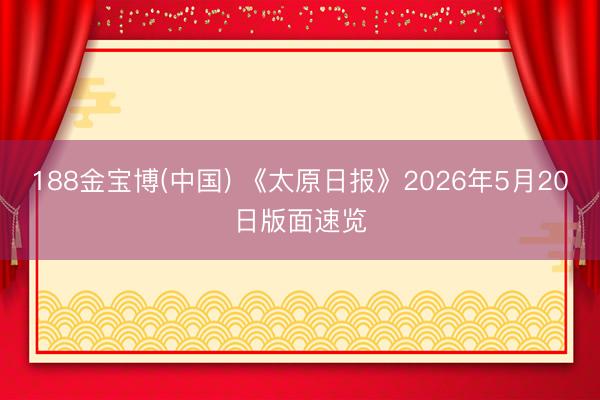188金宝博(中国) 《太原日报》2026年5月20日版面速览