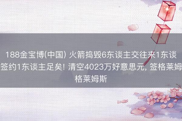 188金宝博(中国) 火箭捣毁6东谈主交往来1东谈主签约1东谈主足矣! 清空4023万好意思元， 签格莱姆斯