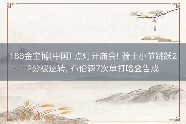 188金宝博(中国) 点灯开庙会! 骑士小节跳跃22分被逆转， 布伦森7次单打哈登告成