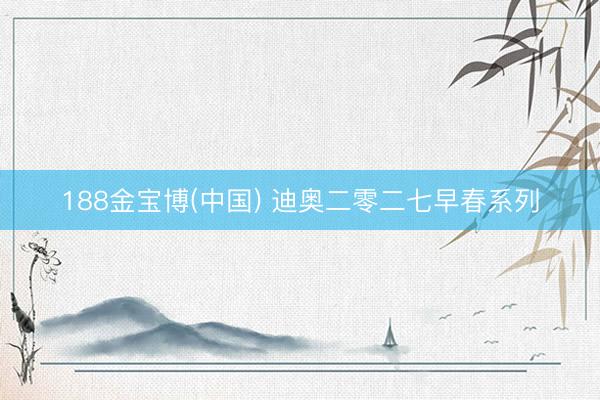 188金宝博(中国) 迪奥二零二七早春系列